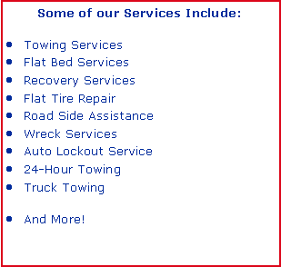 Text Box: Some of our Services Include:Towing ServicesFlat Bed ServicesRecovery ServicesFlat Tire RepairRoad Side AssistanceWreck ServicesAuto Lockout Service24-Hour TowingTruck TowingAnd More!